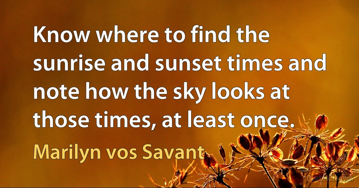 Know where to find the sunrise and sunset times and note how the sky looks at those times, at least once. (Marilyn vos Savant)