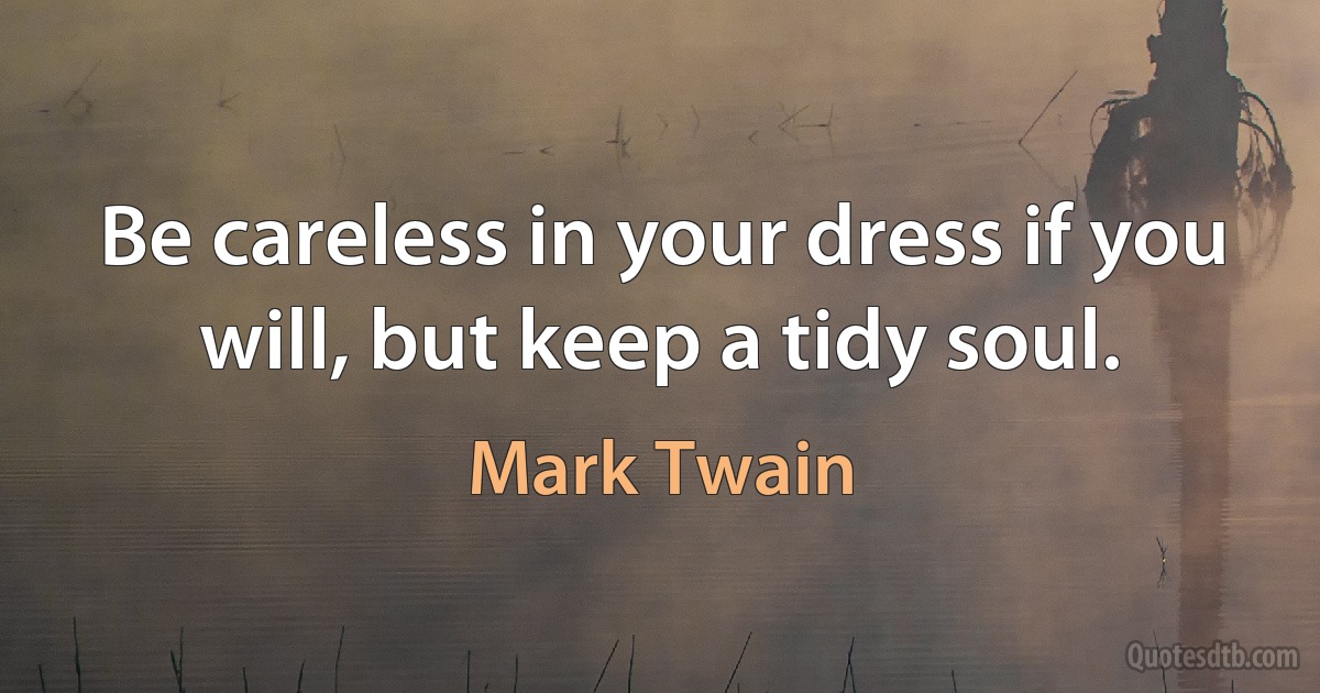 Be careless in your dress if you will, but keep a tidy soul. (Mark Twain)