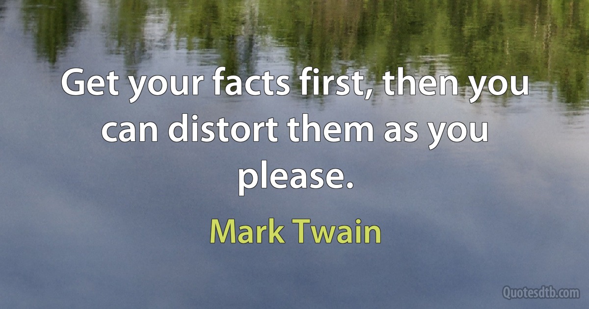 Get your facts first, then you can distort them as you please. (Mark Twain)