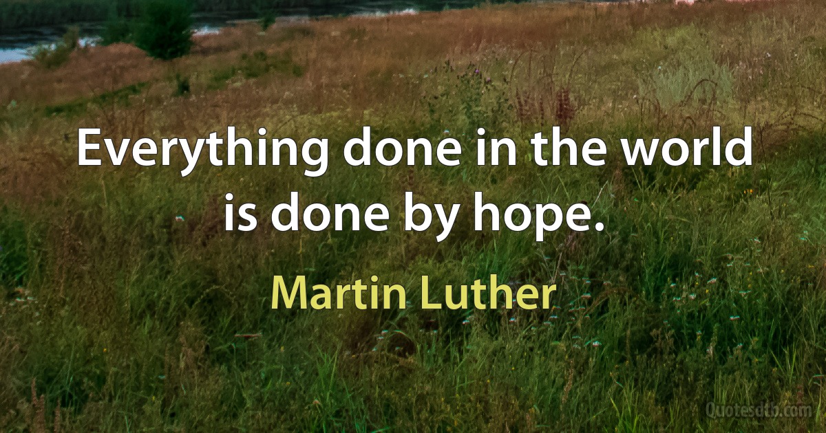 Everything done in the world is done by hope. (Martin Luther)