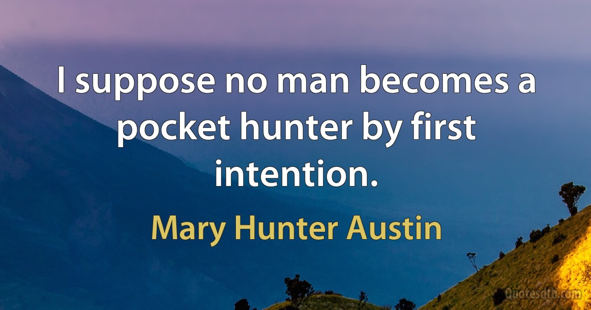 I suppose no man becomes a pocket hunter by first intention. (Mary Hunter Austin)