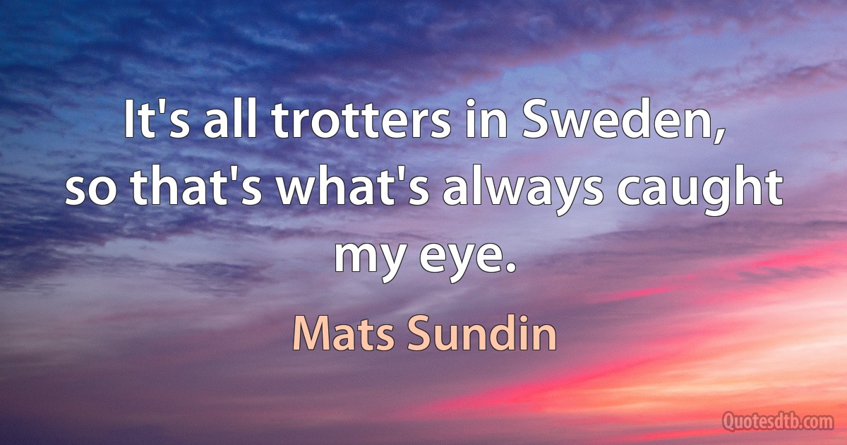 It's all trotters in Sweden, so that's what's always caught my eye. (Mats Sundin)