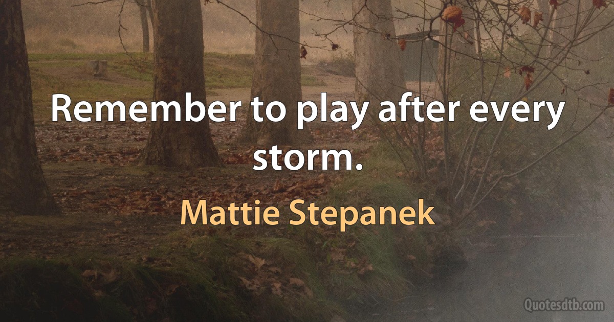 Remember to play after every storm. (Mattie Stepanek)