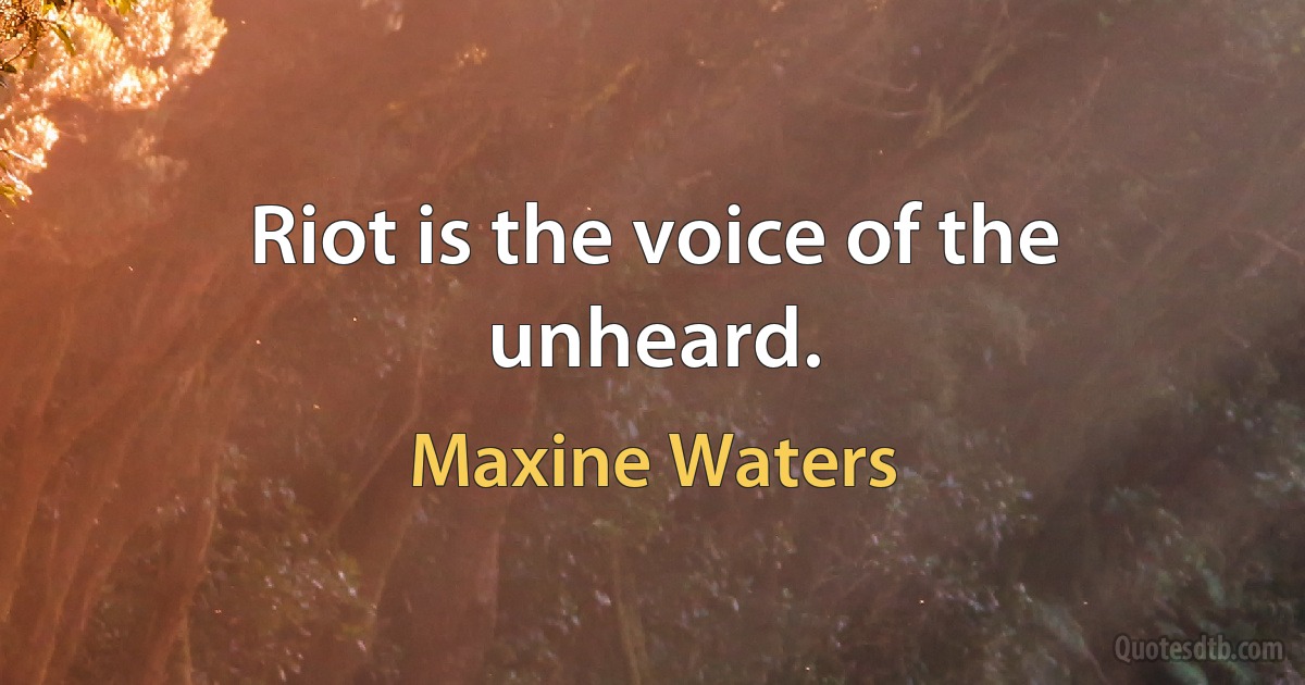 Riot is the voice of the unheard. (Maxine Waters)