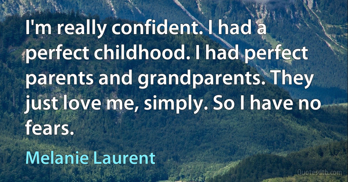 I'm really confident. I had a perfect childhood. I had perfect parents and grandparents. They just love me, simply. So I have no fears. (Melanie Laurent)