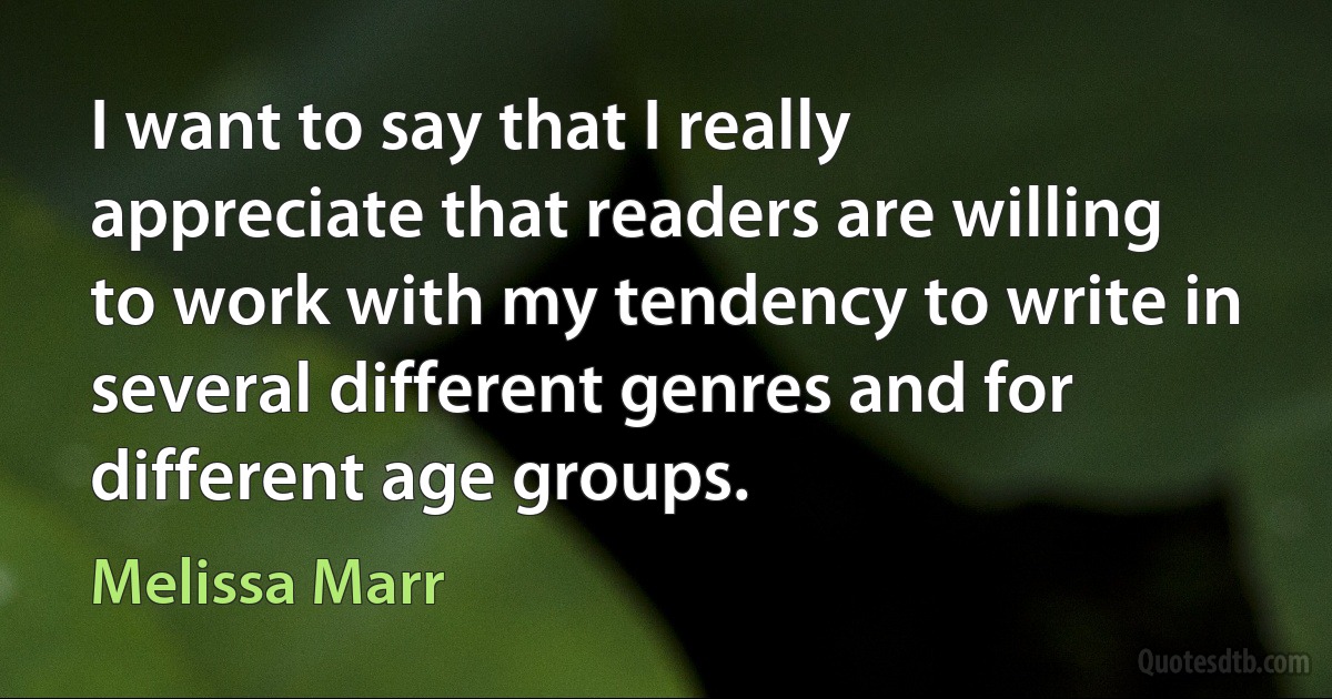 I want to say that I really appreciate that readers are willing to work with my tendency to write in several different genres and for different age groups. (Melissa Marr)