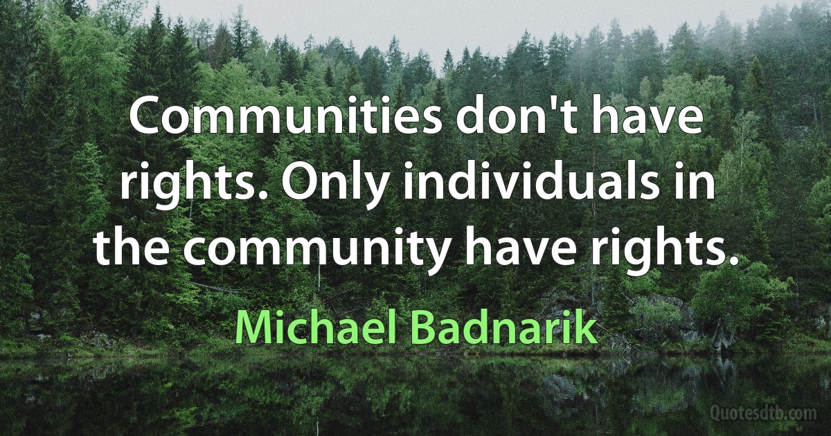 Communities don't have rights. Only individuals in the community have rights. (Michael Badnarik)