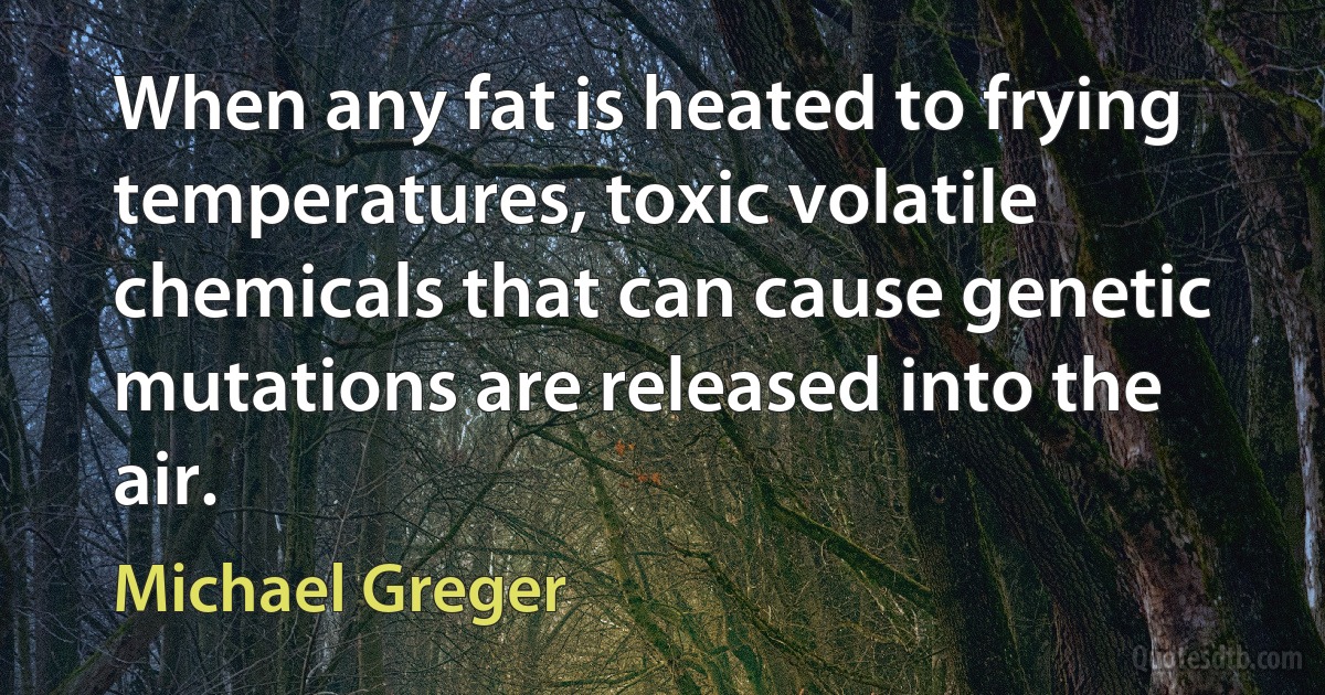 When any fat is heated to frying temperatures, toxic volatile chemicals that can cause genetic mutations are released into the air. (Michael Greger)