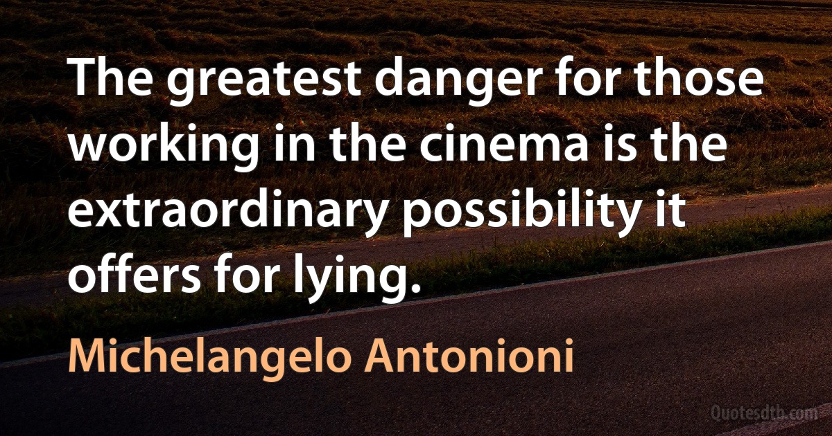 The greatest danger for those working in the cinema is the extraordinary possibility it offers for lying. (Michelangelo Antonioni)