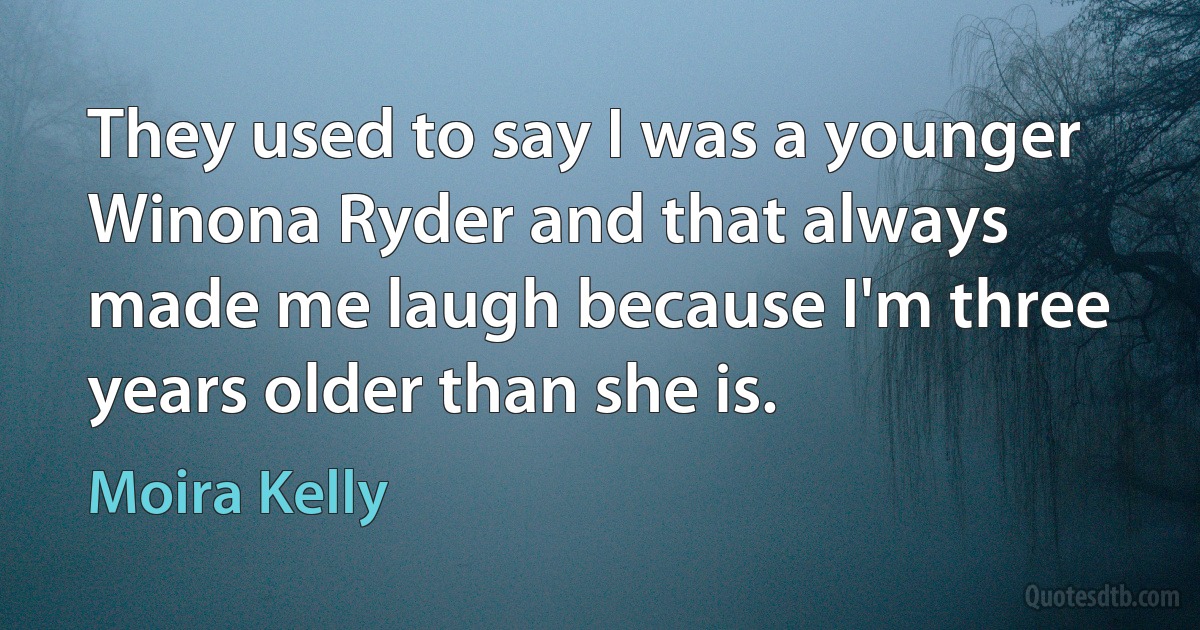 They used to say I was a younger Winona Ryder and that always made me laugh because I'm three years older than she is. (Moira Kelly)