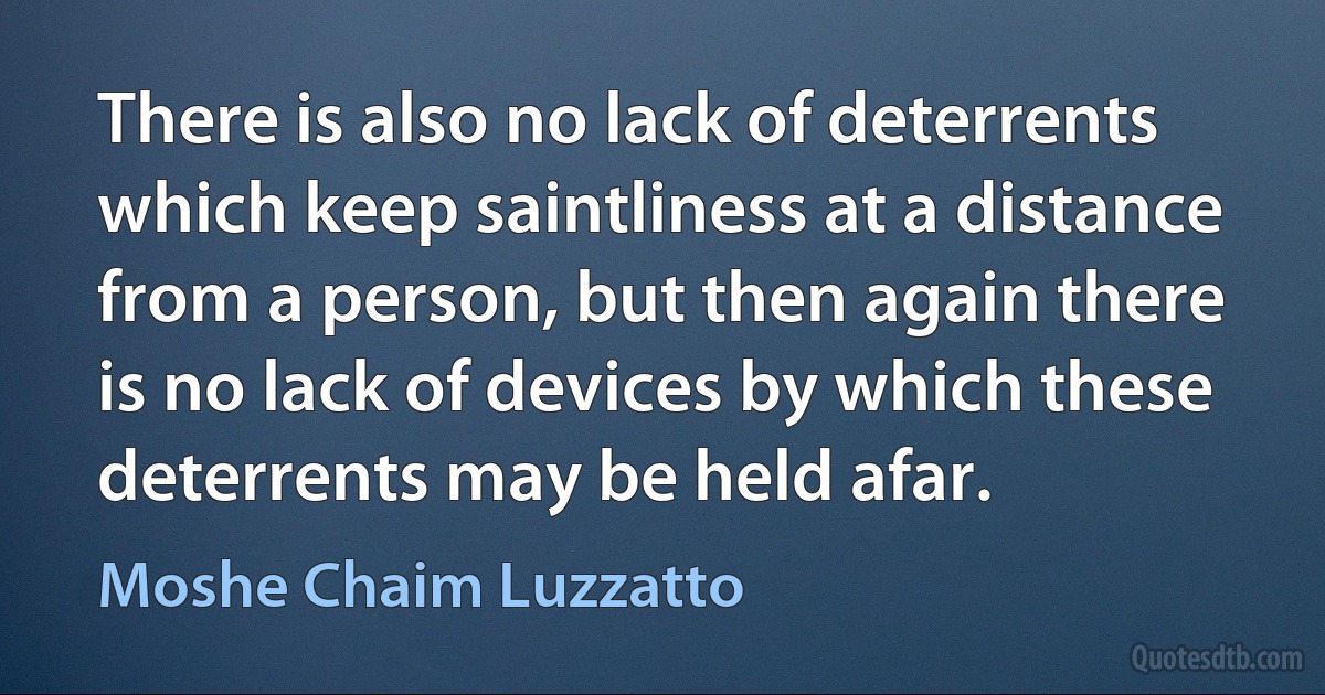 There is also no lack of deterrents which keep saintliness at a distance from a person, but then again there is no lack of devices by which these deterrents may be held afar. (Moshe Chaim Luzzatto)