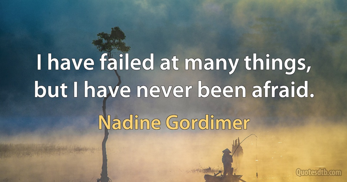 I have failed at many things, but I have never been afraid. (Nadine Gordimer)