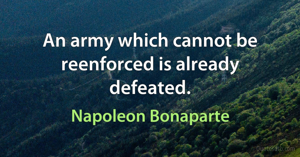 An army which cannot be reenforced is already defeated. (Napoleon Bonaparte)