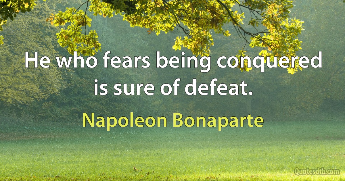 He who fears being conquered is sure of defeat. (Napoleon Bonaparte)