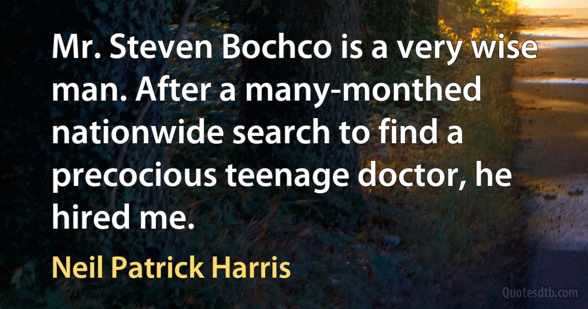 Mr. Steven Bochco is a very wise man. After a many-monthed nationwide search to find a precocious teenage doctor, he hired me. (Neil Patrick Harris)