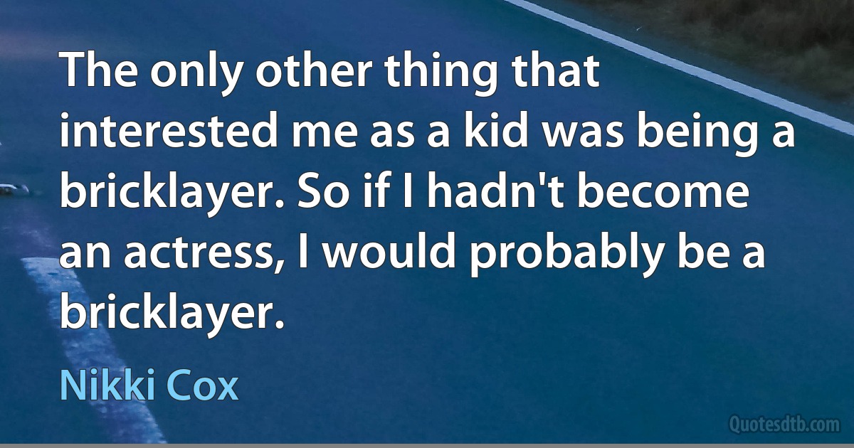 The only other thing that interested me as a kid was being a bricklayer. So if I hadn't become an actress, I would probably be a bricklayer. (Nikki Cox)