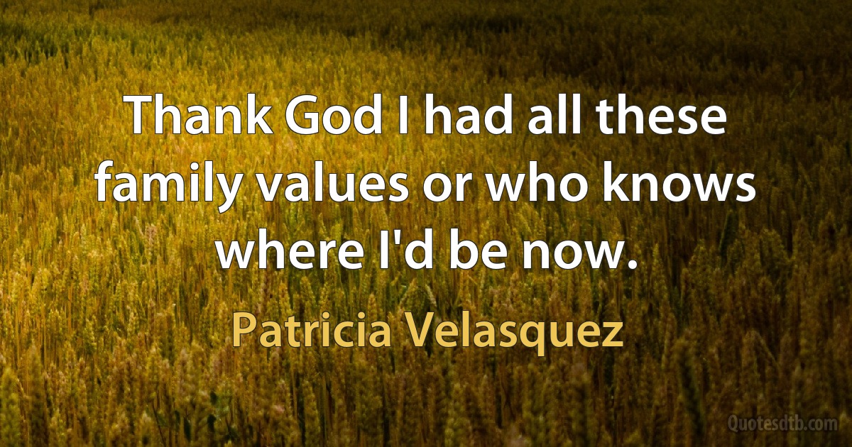 Thank God I had all these family values or who knows where I'd be now. (Patricia Velasquez)