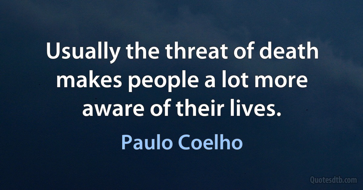 Usually the threat of death makes people a lot more aware of their lives. (Paulo Coelho)