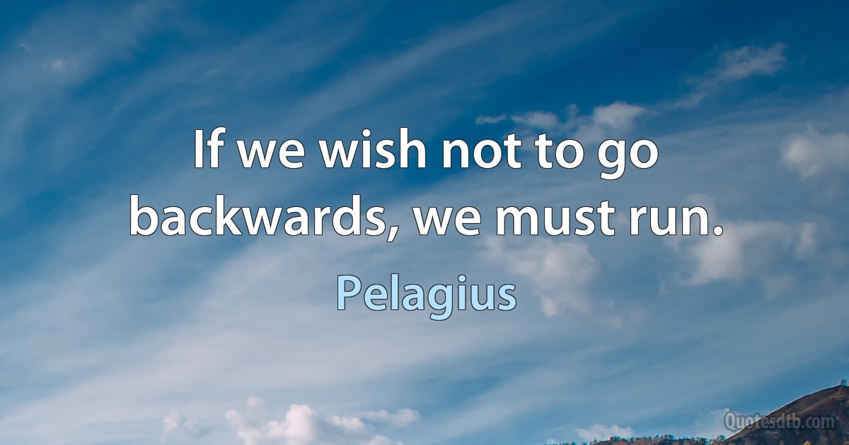 If we wish not to go backwards, we must run. (Pelagius)