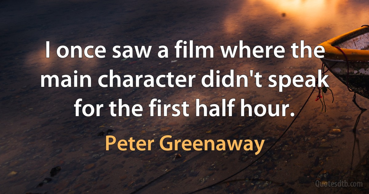 I once saw a film where the main character didn't speak for the first half hour. (Peter Greenaway)