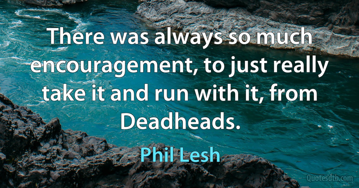 There was always so much encouragement, to just really take it and run with it, from Deadheads. (Phil Lesh)