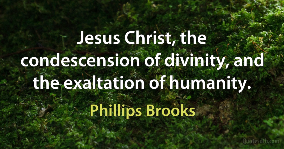 Jesus Christ, the condescension of divinity, and the exaltation of humanity. (Phillips Brooks)