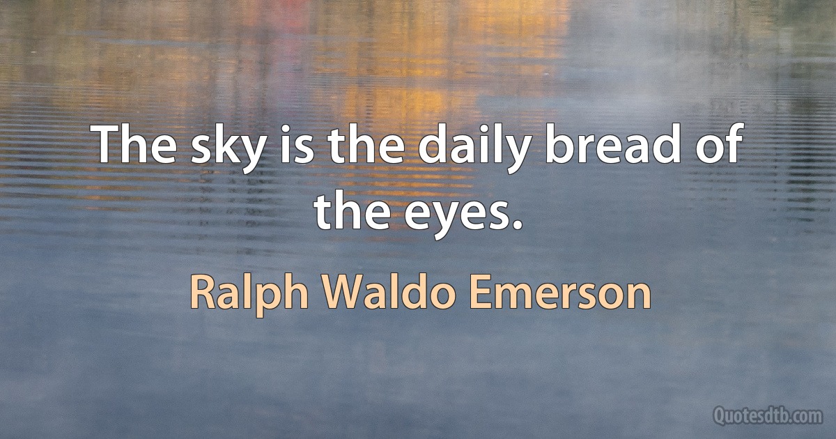 The sky is the daily bread of the eyes. (Ralph Waldo Emerson)