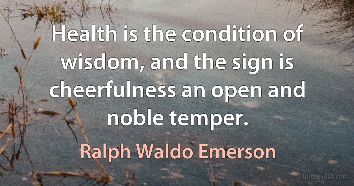 Health is the condition of wisdom, and the sign is cheerfulness an open and noble temper. (Ralph Waldo Emerson)