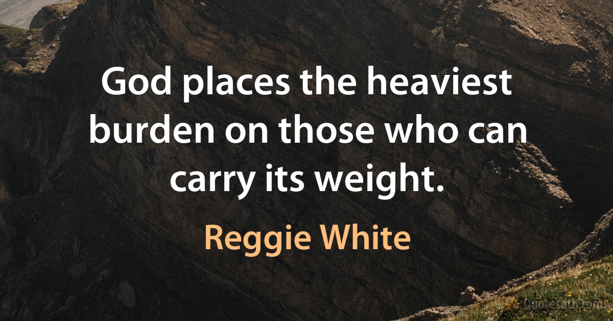 God places the heaviest burden on those who can carry its weight. (Reggie White)