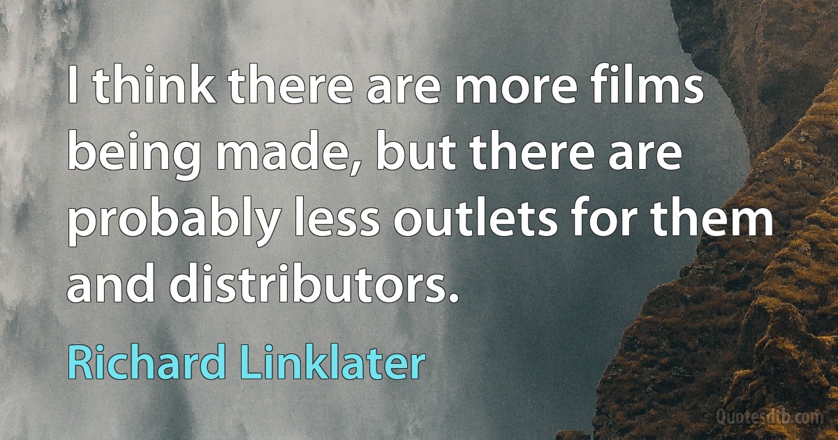 I think there are more films being made, but there are probably less outlets for them and distributors. (Richard Linklater)