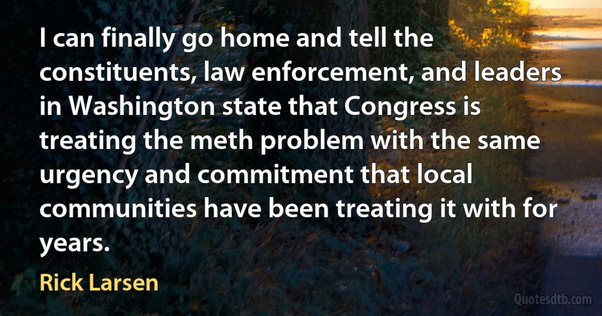 I can finally go home and tell the constituents, law enforcement, and leaders in Washington state that Congress is treating the meth problem with the same urgency and commitment that local communities have been treating it with for years. (Rick Larsen)