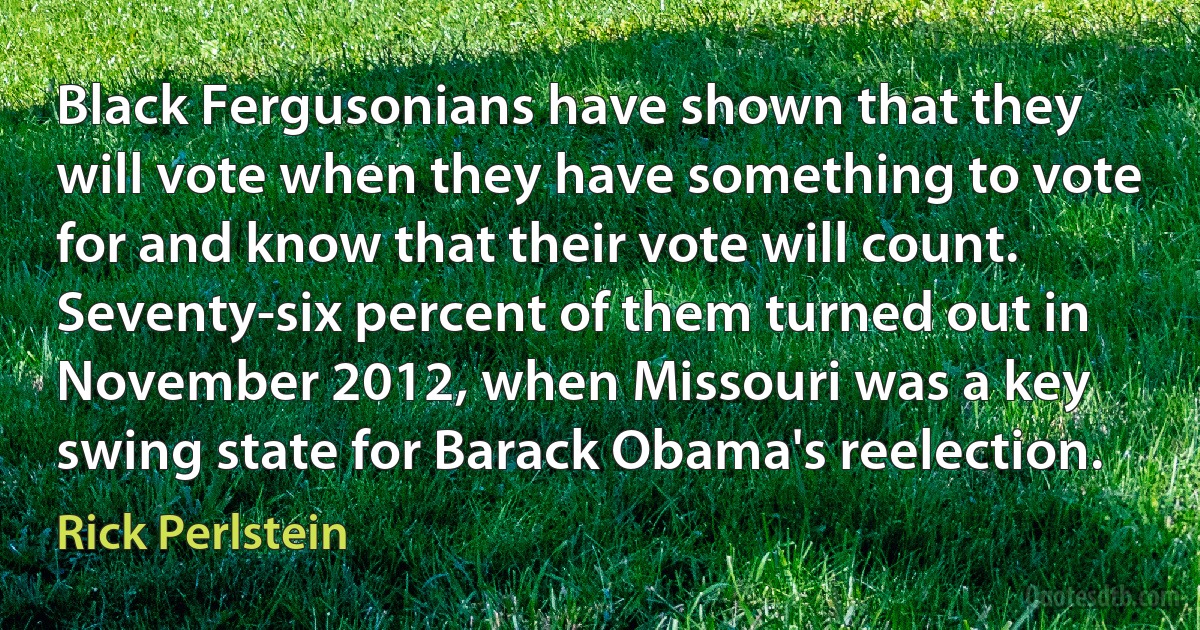 Black Fergusonians have shown that they will vote when they have something to vote for and know that their vote will count. Seventy-six percent of them turned out in November 2012, when Missouri was a key swing state for Barack Obama's reelection. (Rick Perlstein)