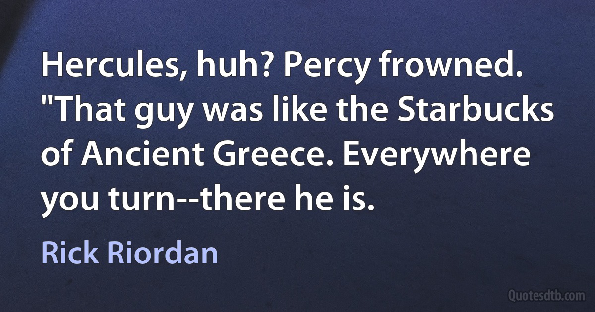 Hercules, huh? Percy frowned. "That guy was like the Starbucks of Ancient Greece. Everywhere you turn--there he is. (Rick Riordan)