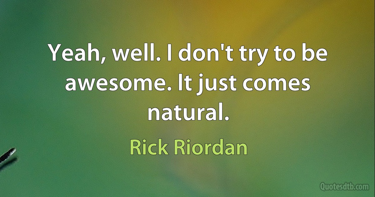 Yeah, well. I don't try to be awesome. It just comes natural. (Rick Riordan)