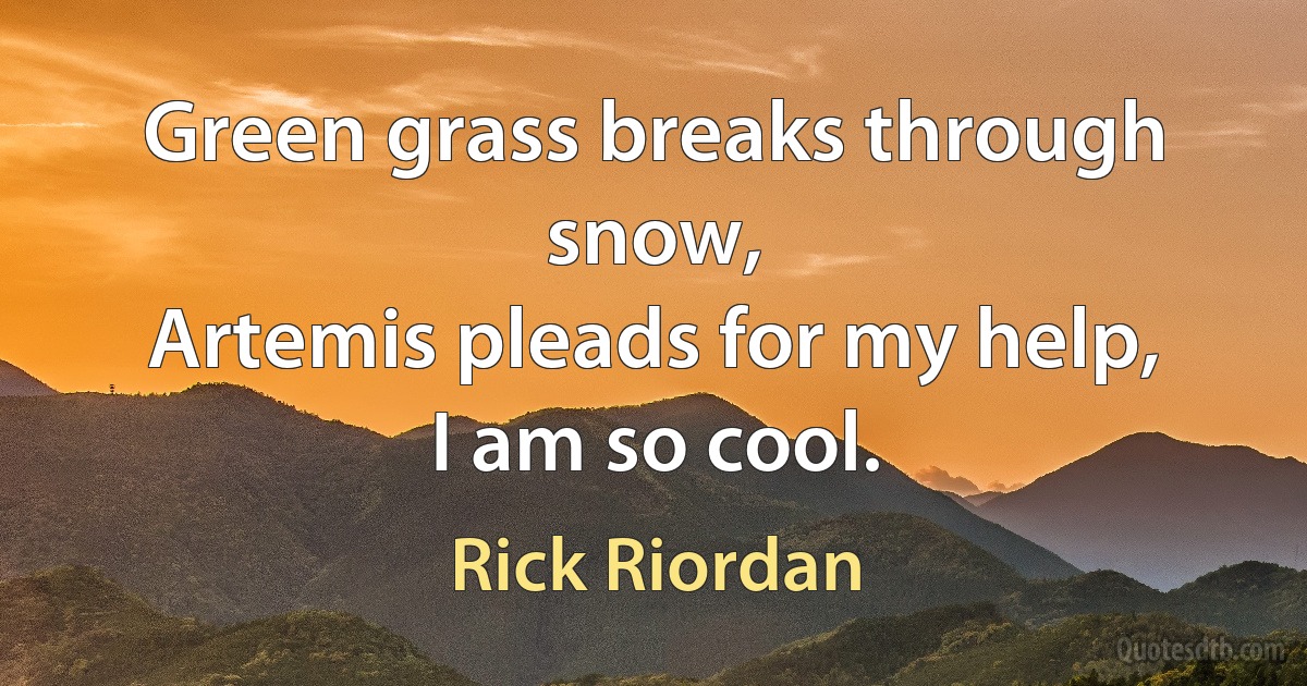 Green grass breaks through snow,
Artemis pleads for my help,
I am so cool. (Rick Riordan)