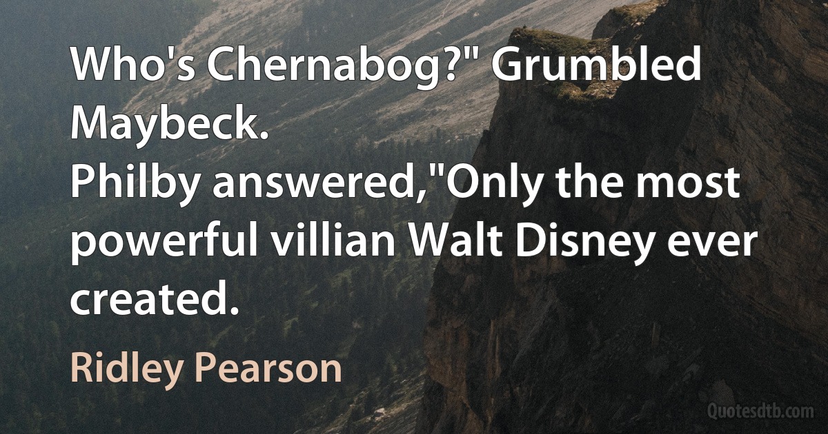 Who's Chernabog?" Grumbled Maybeck.
Philby answered,"Only the most powerful villian Walt Disney ever created. (Ridley Pearson)