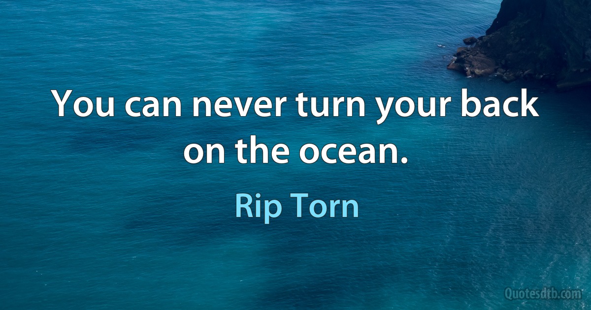 You can never turn your back on the ocean. (Rip Torn)