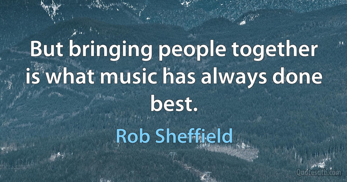 But bringing people together is what music has always done best. (Rob Sheffield)