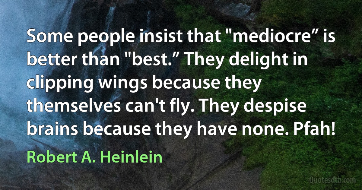 Some people insist that "mediocre” is better than "best.” They delight in clipping wings because they themselves can't fly. They despise brains because they have none. Pfah! (Robert A. Heinlein)