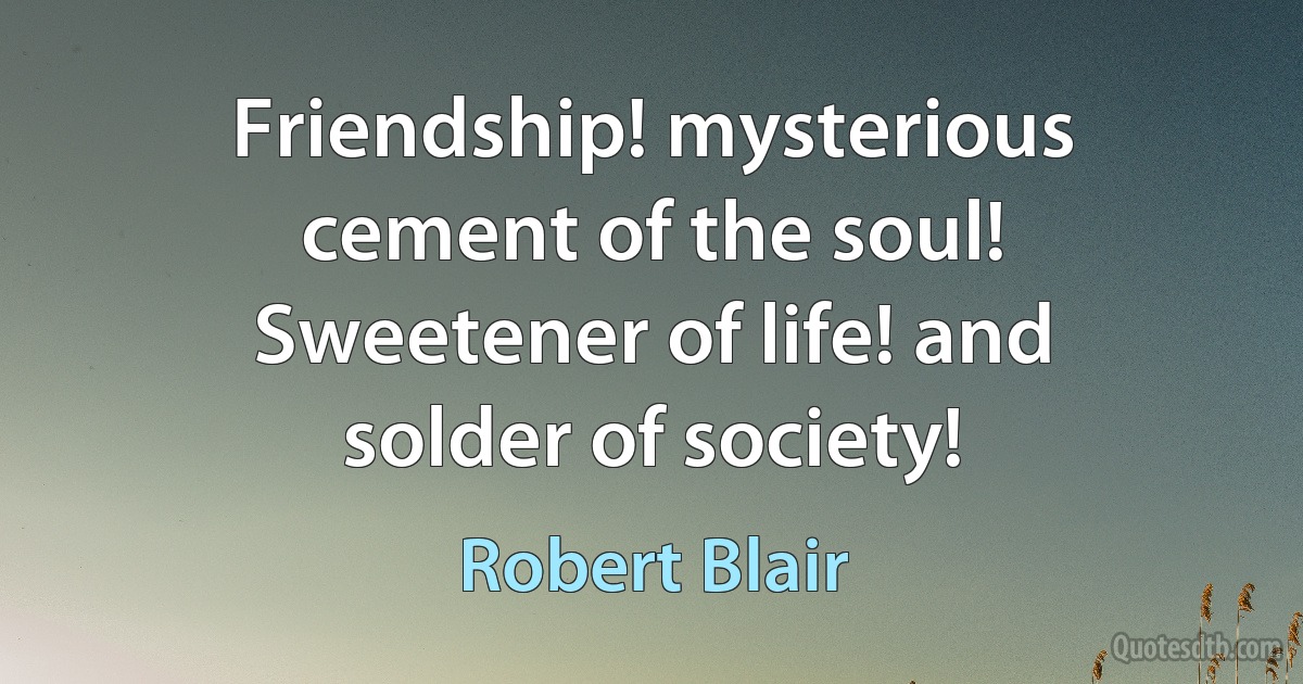 Friendship! mysterious cement of the soul!
Sweetener of life! and solder of society! (Robert Blair)