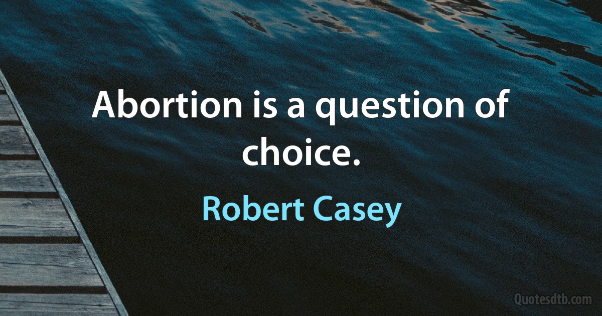 Abortion is a question of choice. (Robert Casey)