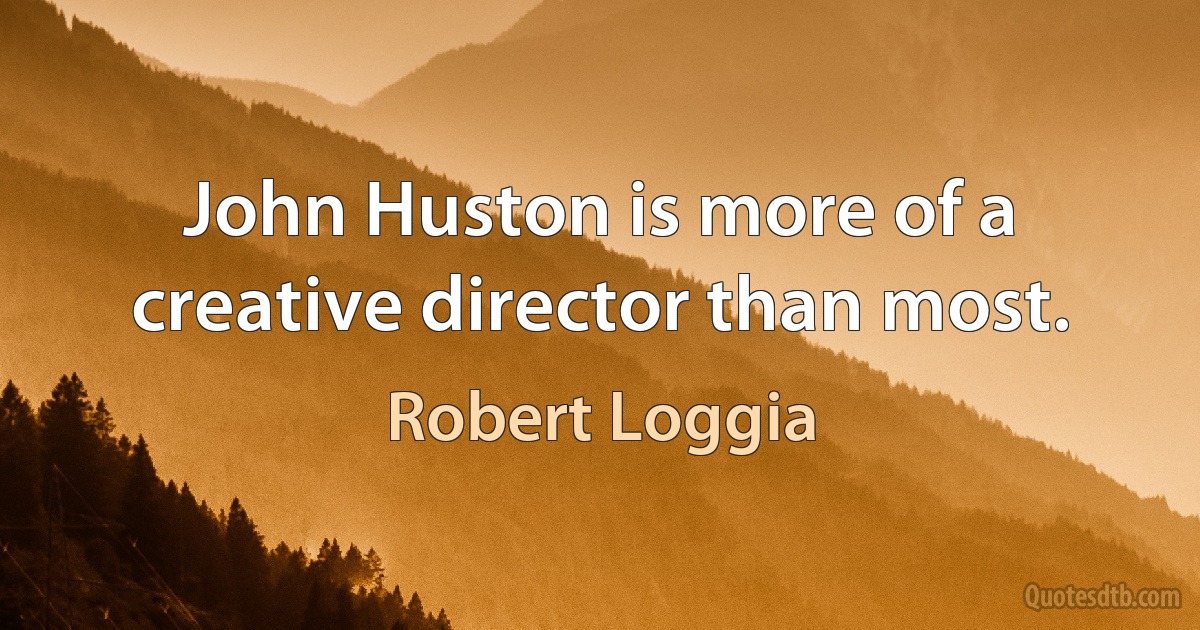 John Huston is more of a creative director than most. (Robert Loggia)