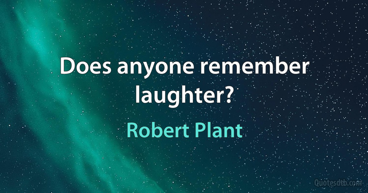 Does anyone remember laughter? (Robert Plant)