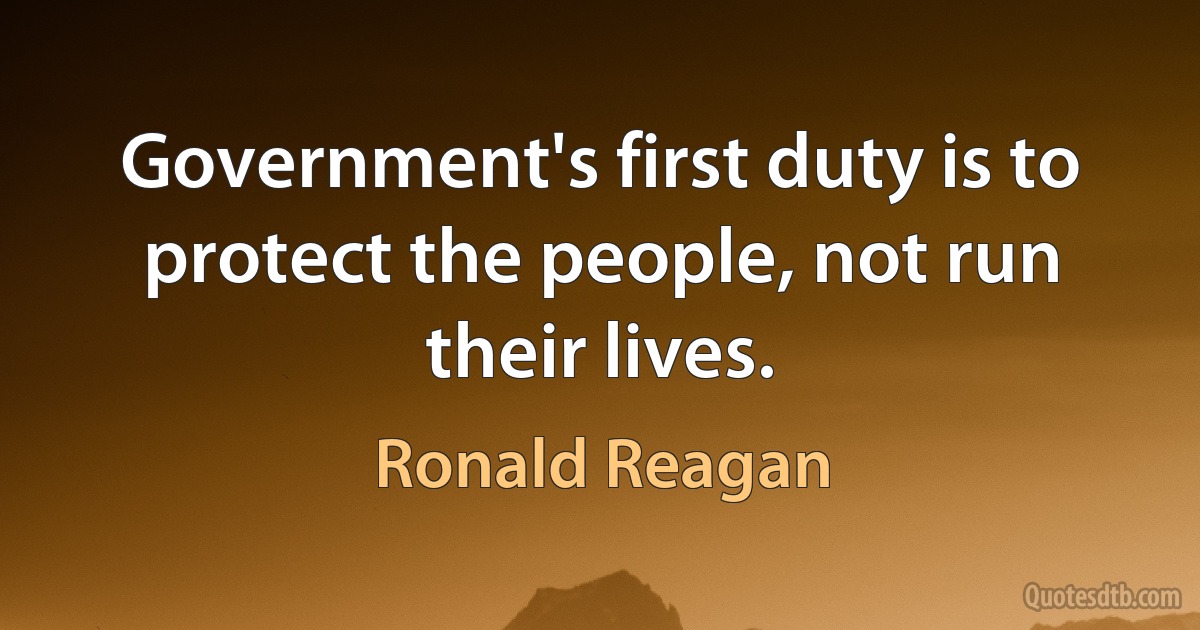 Government's first duty is to protect the people, not run their lives. (Ronald Reagan)