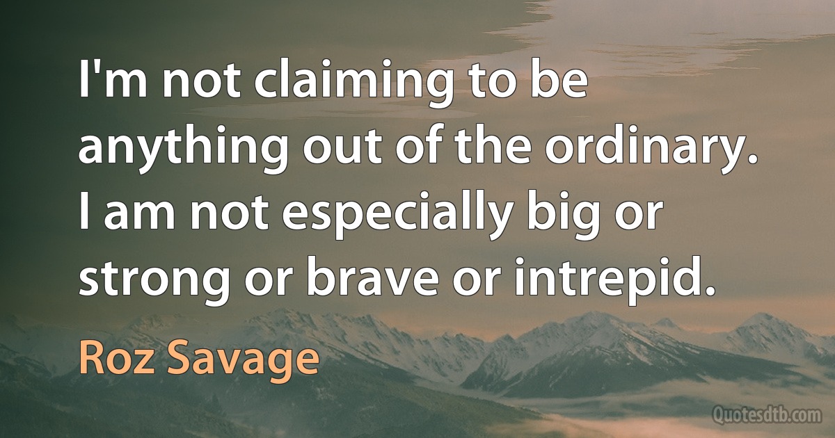 I'm not claiming to be anything out of the ordinary. I am not especially big or strong or brave or intrepid. (Roz Savage)