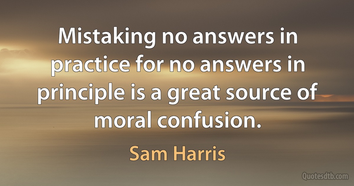 Mistaking no answers in practice for no answers in principle is a great source of moral confusion. (Sam Harris)