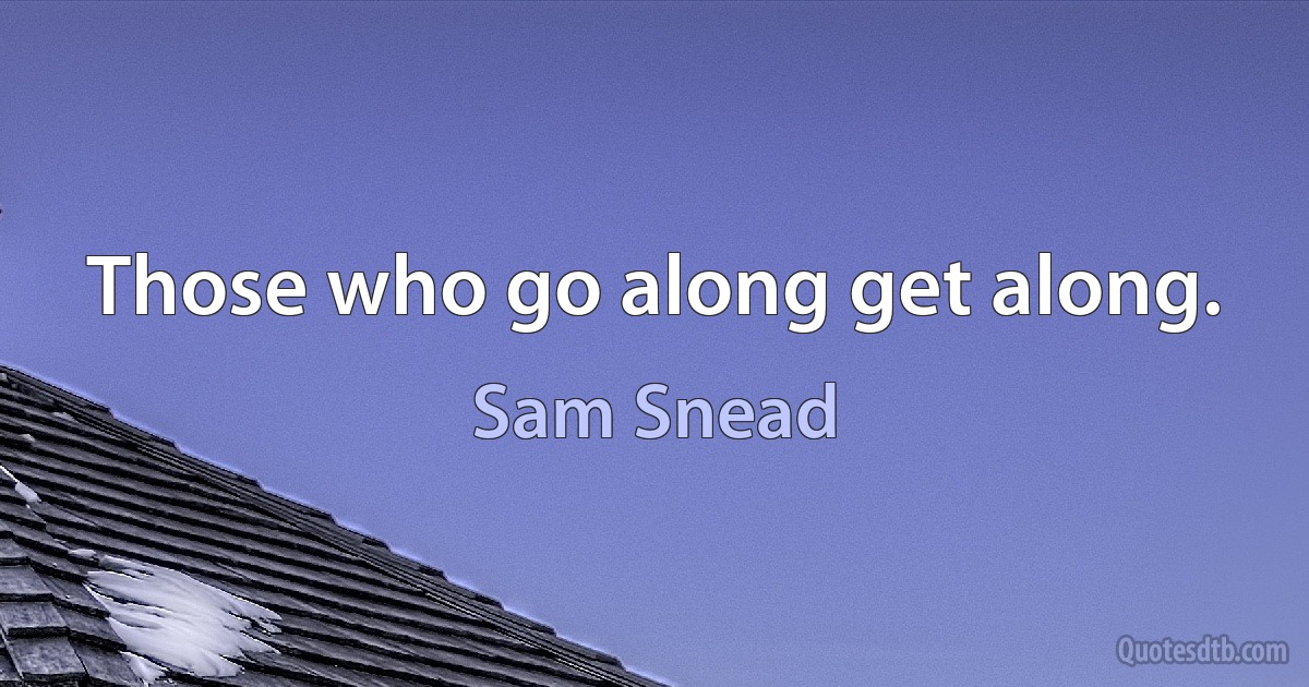 Those who go along get along. (Sam Snead)