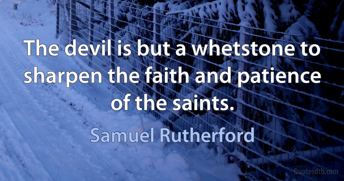 The devil is but a whetstone to sharpen the faith and patience of the saints. (Samuel Rutherford)