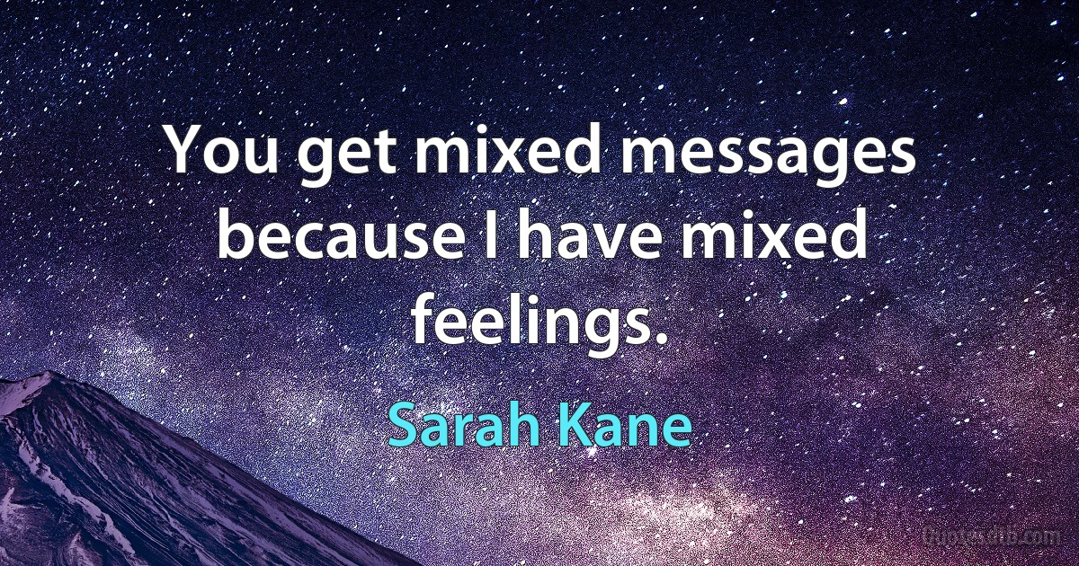 You get mixed messages because I have mixed feelings. (Sarah Kane)