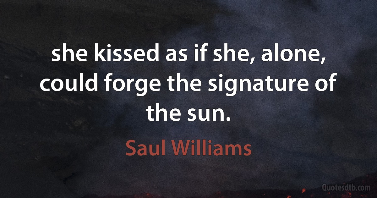 she kissed as if she, alone, could forge the signature of the sun. (Saul Williams)